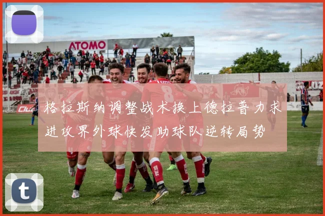格拉斯纳调整战术换上德拉普力求进攻界外球快发助球队逆转局势