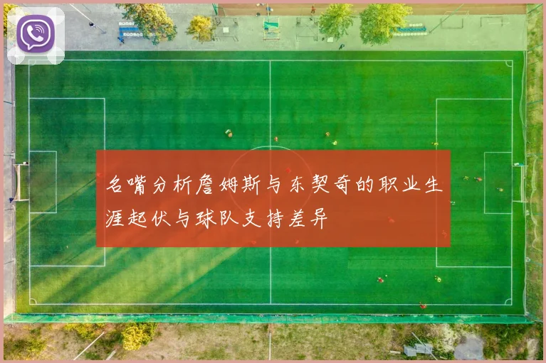 名嘴分析詹姆斯与东契奇的职业生涯起伏与球队支持差异