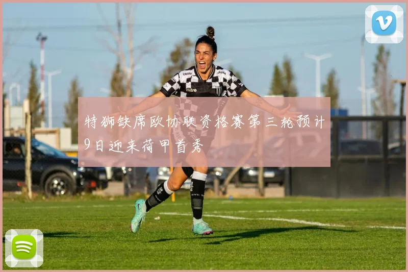 特狮缺席欧协联资格赛第三轮预计9日迎来荷甲首秀