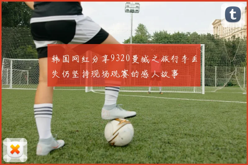 韩国网红分享9320曼城之旅行李丢失仍坚持现场观赛的感人故事