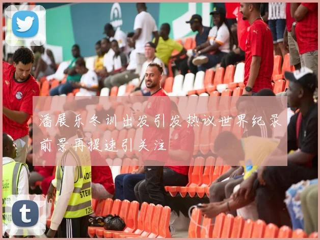 潘展乐冬训出发引发热议世界纪录前景再提速引关注